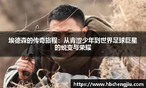 埃德森的传奇旅程：从青涩少年到世界足球巨星的蜕变与荣耀
