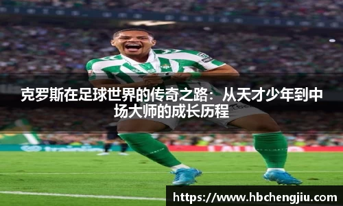 克罗斯在足球世界的传奇之路：从天才少年到中场大师的成长历程