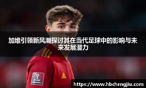 加维引领新风潮探讨其在当代足球中的影响与未来发展潜力
